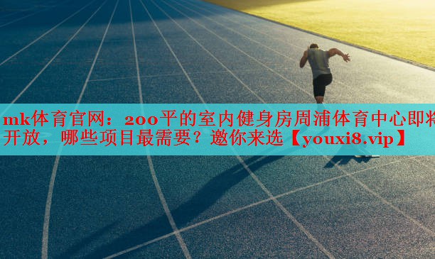mk体育官网：200平的室内健身房周浦体育中心即将开放，哪些项目最需要？邀你来选