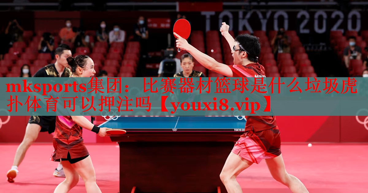 mksports集团：比赛器材篮球是什么垃圾虎扑体育可以押注吗