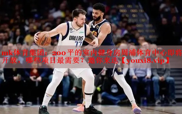 mk体育集团：200平的室内健身房周浦体育中心即将开放，哪些项目最需要？邀你来选