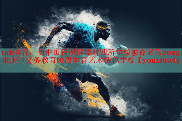 mk体育：初中田径课程器材四所学校被命名为2023年重庆市义务教育阶段体育艺术特色学校