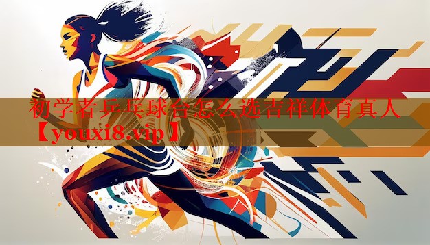 初学者乒乓球台怎么选吉祥体育真人
