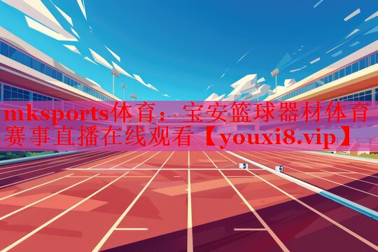 mksports体育：宝安篮球器材体育赛事直播在线观看