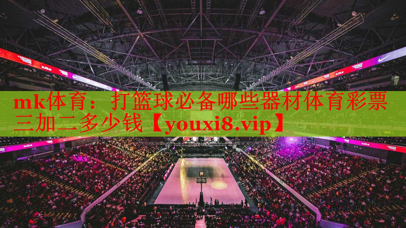 mk体育：打篮球必备哪些器材体育彩票三加二多少钱