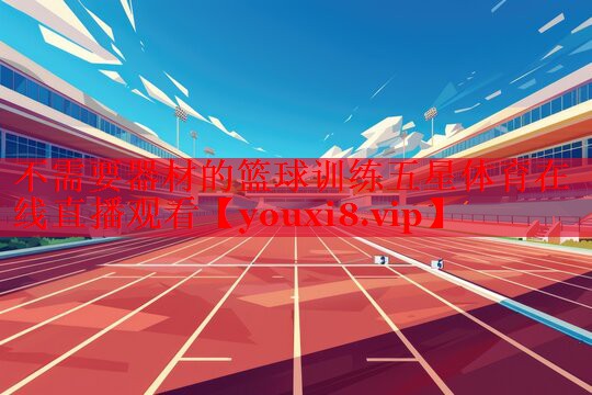 不需要器材的篮球训练五星体育在线直播观看