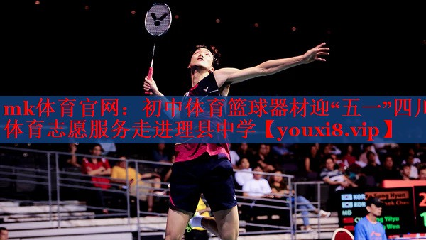 mk体育官网：初中体育篮球器材迎“五一”四川体育志愿服务走进理县中学