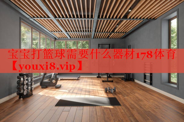 宝宝打篮球需要什么器材178体育