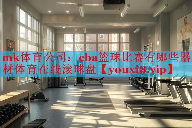 mk体育公司：cba篮球比赛有哪些器材体育在线滚球盘