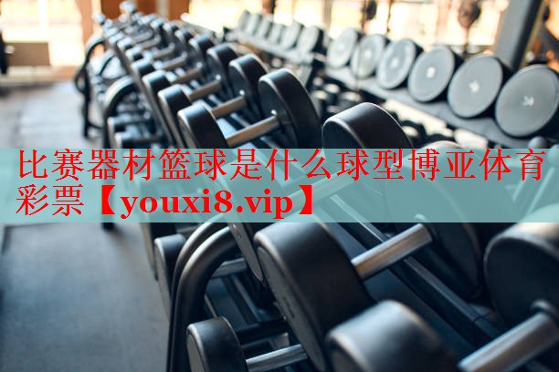比赛器材篮球是什么球型博亚体育彩票