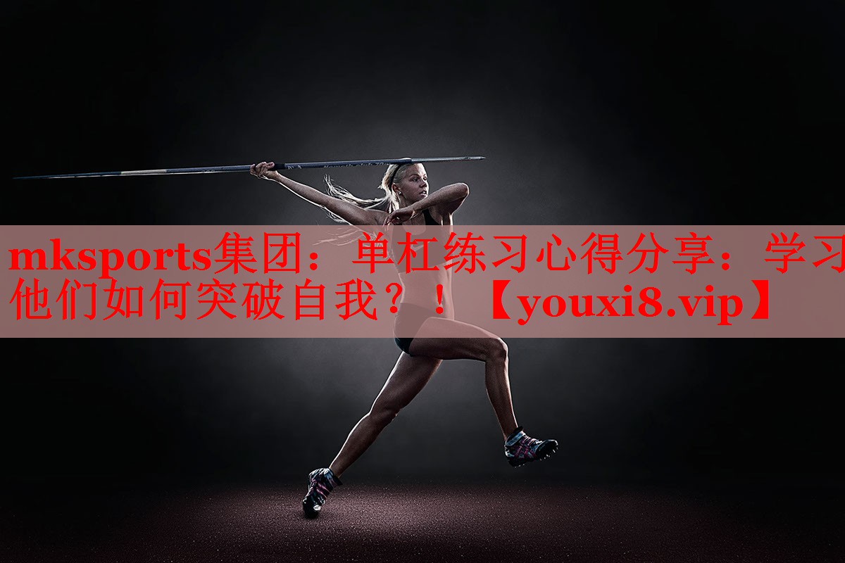 mksports集团：单杠练习心得分享：学习他们如何突破自我？！