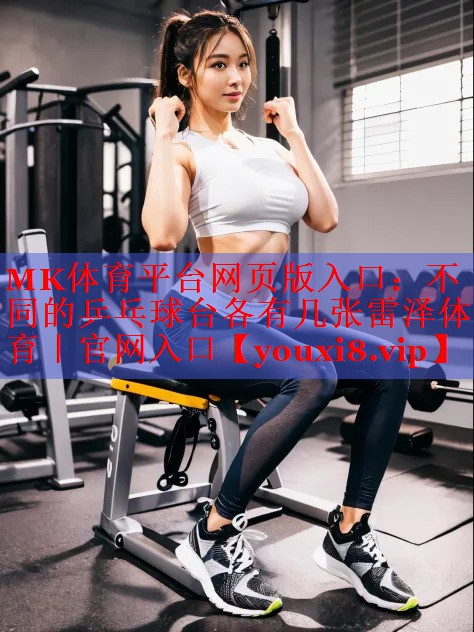 MK体育平台网页版入口：不同的乒乓球台各有几张雷泽体育｜官网入口