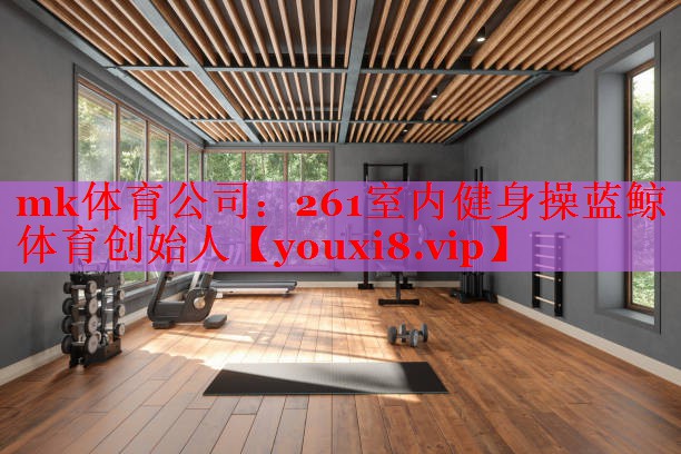 mk体育公司：261室内健身操蓝鲸体育创始人