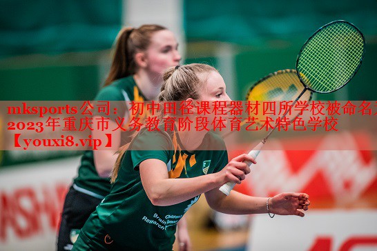 mksports公司：初中田径课程器材四所学校被命名为2023年重庆市义务教育阶段体育艺术特色学校