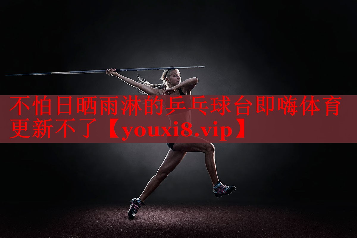不怕日晒雨淋的乒乓球台即嗨体育更新不了