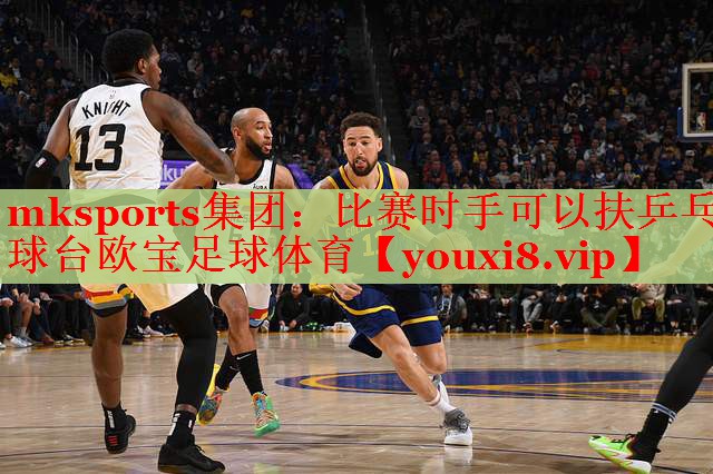 mksports集团：比赛时手可以扶乒乓球台欧宝足球体育