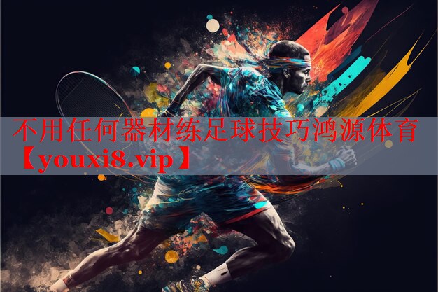 不用任何器材练足球技巧鸿源体育