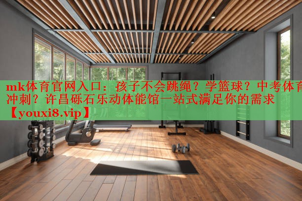 mk体育官网入口：孩子不会跳绳？学篮球？中考体育冲刺？许昌砾石乐动体能馆一站式满足你的需求