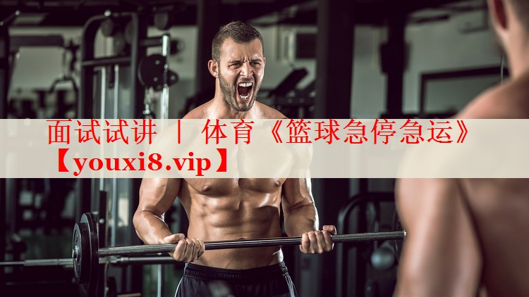 面试试讲 ｜ 体育《篮球急停急运》