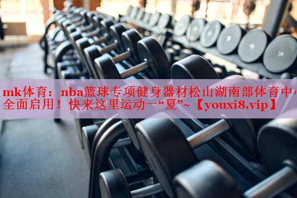mk体育：nba篮球专项健身器材松山湖南部体育中心全面启用！快来这里运动一“夏”~