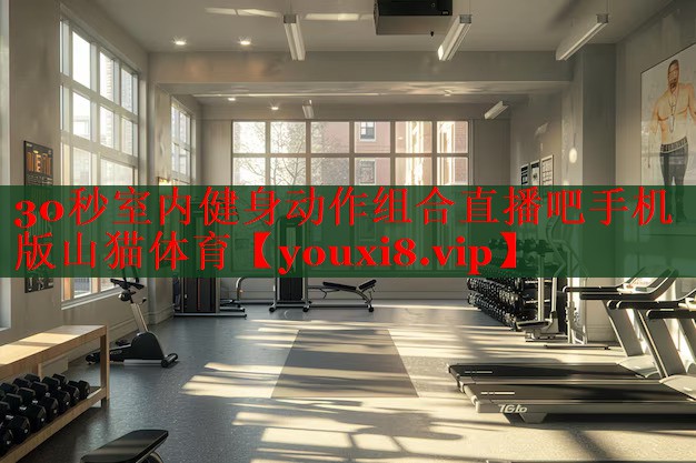 30秒室内健身动作组合直播吧手机版山猫体育
