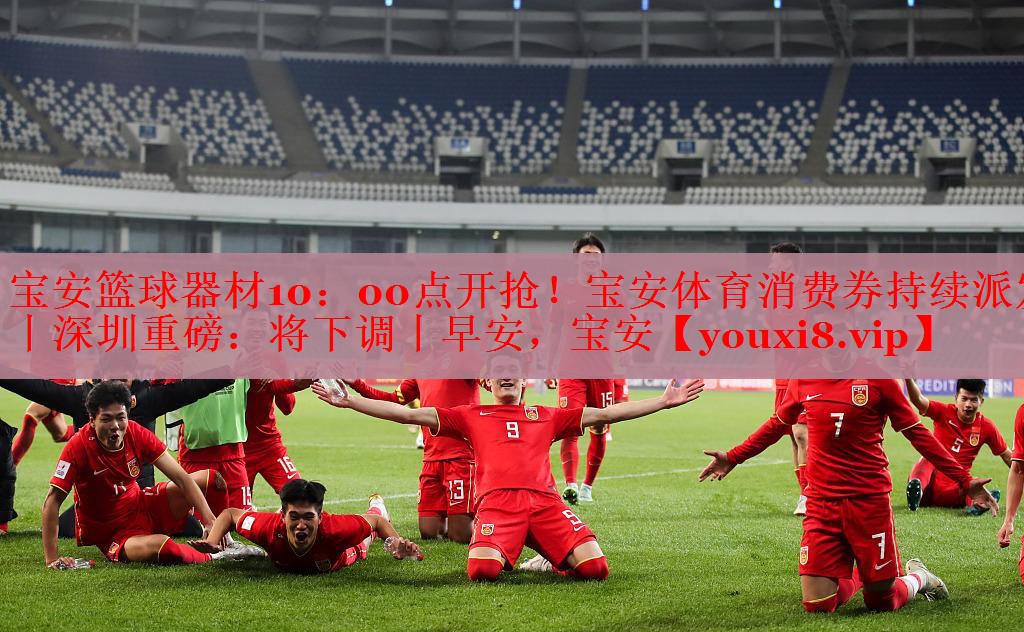 宝安篮球器材10：00点开抢！宝安体育消费券持续派发丨深圳重磅：将下调丨早安，宝安