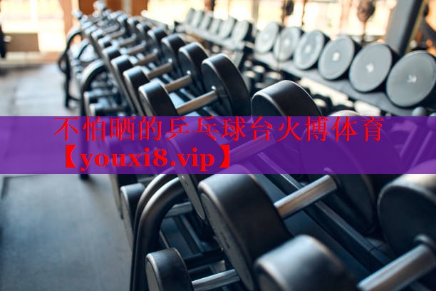 不怕晒的乒乓球台火博体育
