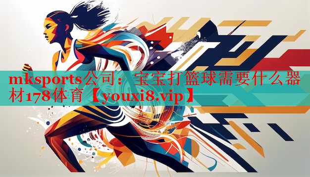 mksports公司：宝宝打篮球需要什么器材178体育