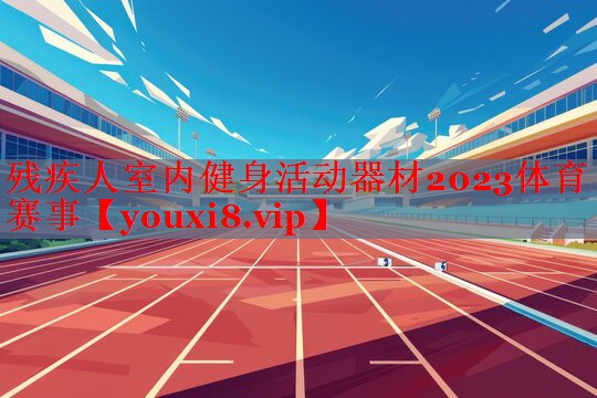 残疾人室内健身活动器材2023体育赛事