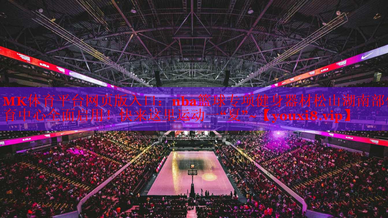 MK体育平台网页版入口：nba篮球专项健身器材松山湖南部体育中心全面启用！快来这里运动一“夏”~