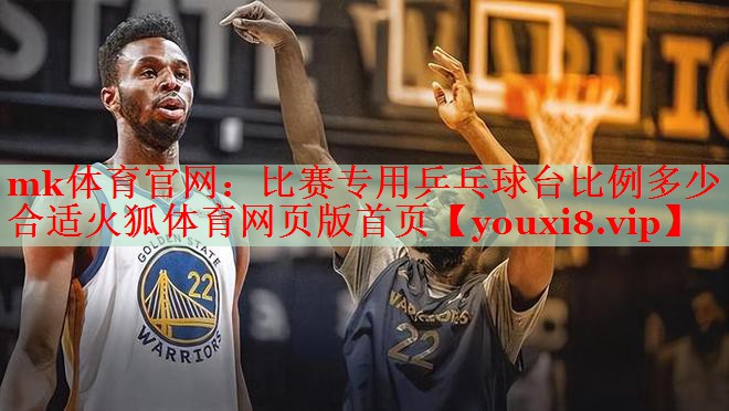 mk体育官网：比赛专用乒乓球台比例多少合适火狐体育网页版首页