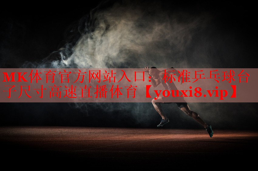 MK体育官方网站入口：标准乒乓球台子尺寸高速直播体育