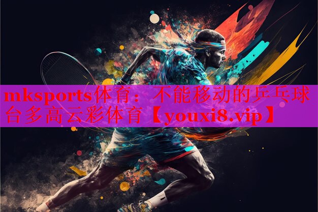 mksports体育：不能移动的乒乓球台多高云彩体育