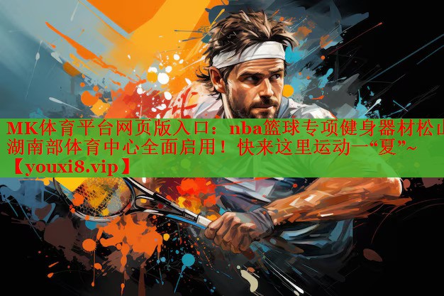 MK体育平台网页版入口：nba篮球专项健身器材松山湖南部体育中心全面启用！快来这里运动一“夏”~