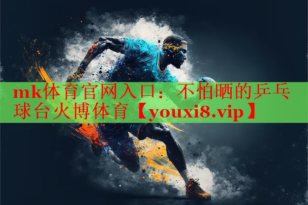 mk体育官网入口：不怕晒的乒乓球台火博体育