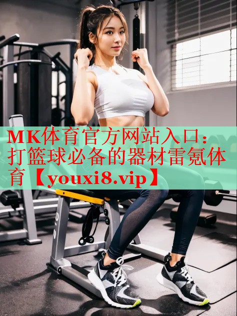 MK体育官方网站入口：打篮球必备的器材雷氪体育