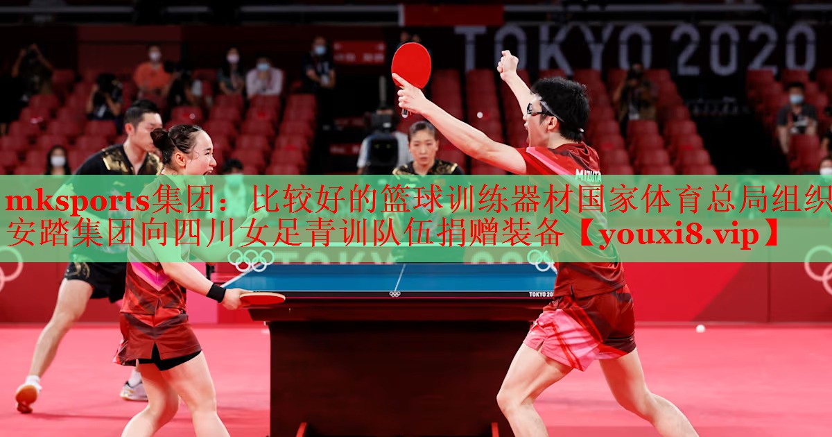 mksports集团：比较好的篮球训练器材国家体育总局组织安踏集团向四川女足青训队伍捐赠装备