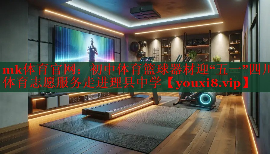 mk体育官网：初中体育篮球器材迎“五一”四川体育志愿服务走进理县中学