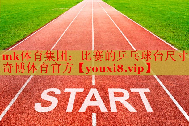 mk体育集团：比赛的乒乓球台尺寸奇博体育官方