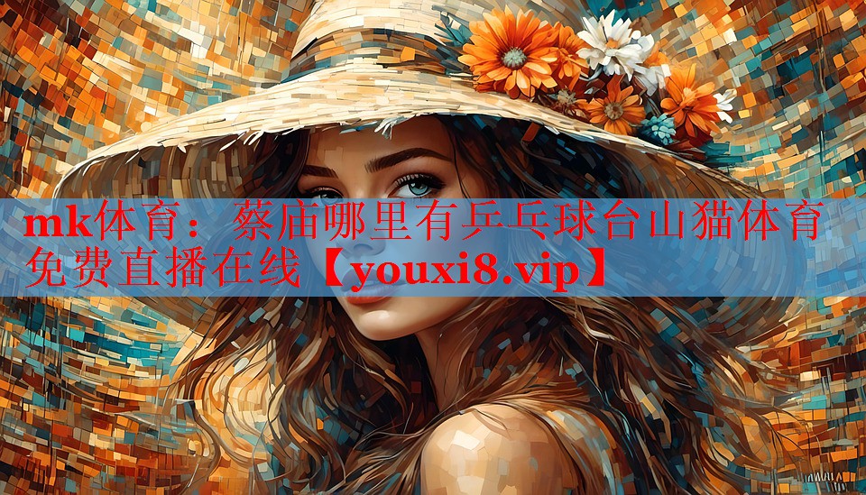 mk体育：蔡庙哪里有乒乓球台山猫体育免费直播在线