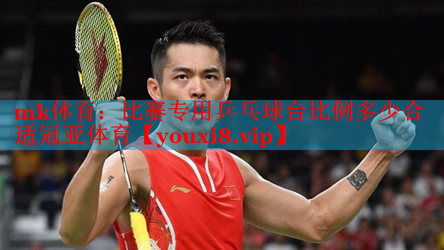 mk体育：比赛专用乒乓球台比例多少合适冠亚体育